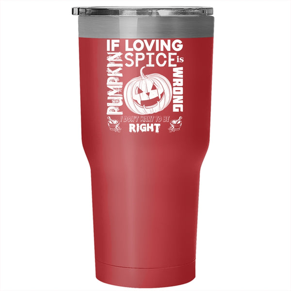 If Loving Pumpkin Spice Is Wrong Tumbler 30 oz Stainless Steel, I Don't Want To Be Right Travel Mug
