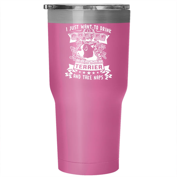 I Just Want To Drink Coffee Pet Tumbler 30 oz Stainless Steel, My Boston Terrier And Take Naps Travel Mug