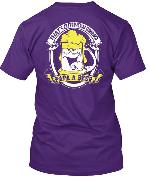 That's Cute Now Bring Papa A Beer T Shirt, Being A Papa T Shirt