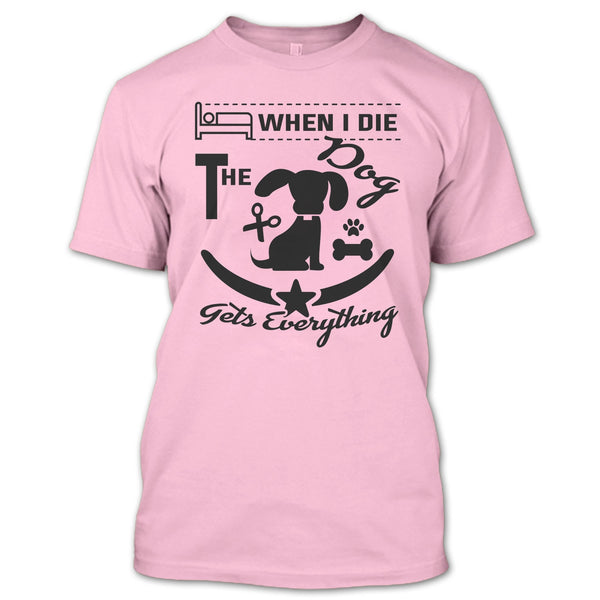 When I Die The Dog Get Everything T Shirt, I Love My Dog T Shirt