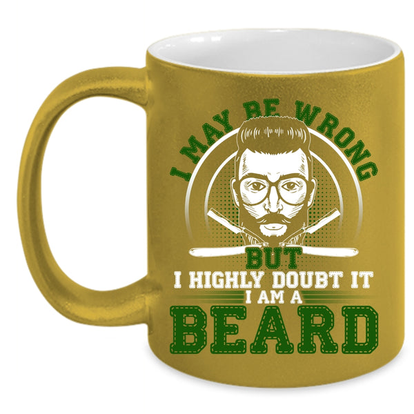 I May Be Wrong But I Highly Doubt It Coffee Mug, I Am A Beard Coffee Cup
