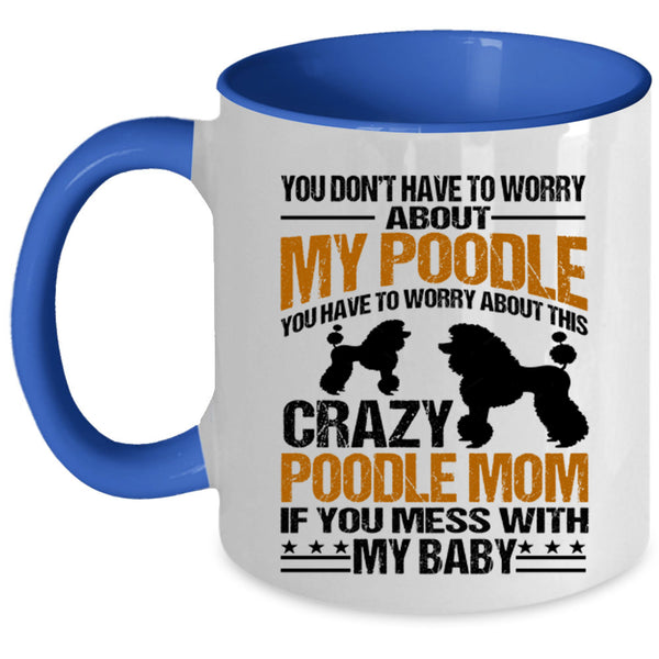 If You Mess With My Baby Coffee Mug, You Have To Worry About This Crazy Poodle Mom Accent Mug