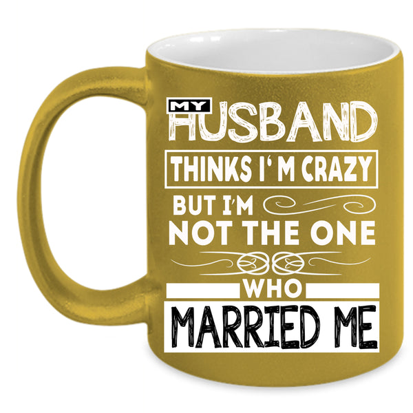 My Husband Thinks I'm Crazy Coffee Mug, Married Me Coffee Cup