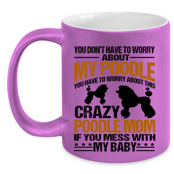 If You Mess With My Baby Coffee Mug, You Have To Worry About This Crazy Poodle Mom Accent Mug