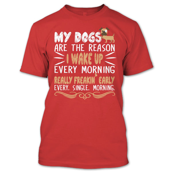 My Dog Are The Reason I Wake Up Every Morning T Shirt, Realy Freaking Early Every Single Morning T Shirt
