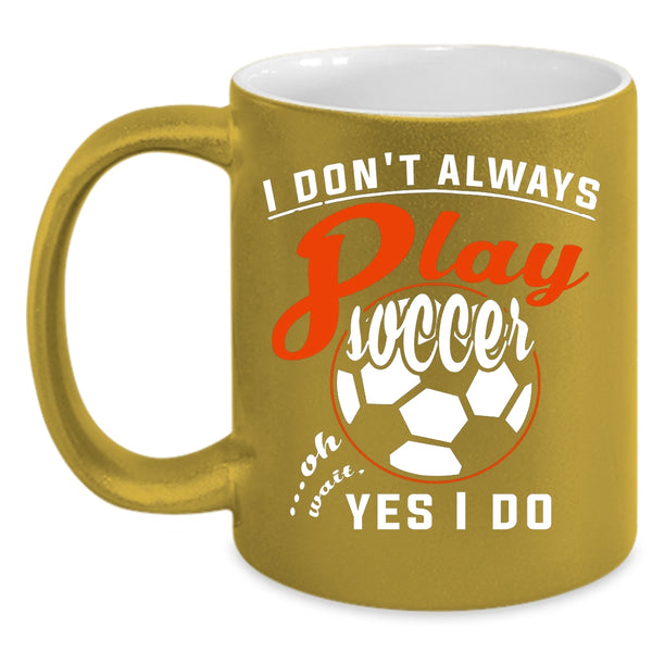 I Don't Always Play Soccer Coffee Mug, Oh Wait Yes I Do Coffee Cup
