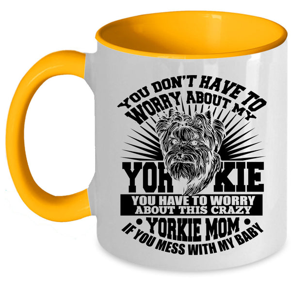If You Mess With My Baby Coffee Mug, You Have To Worry About This Crazy Yorkie Mom Accent Mug