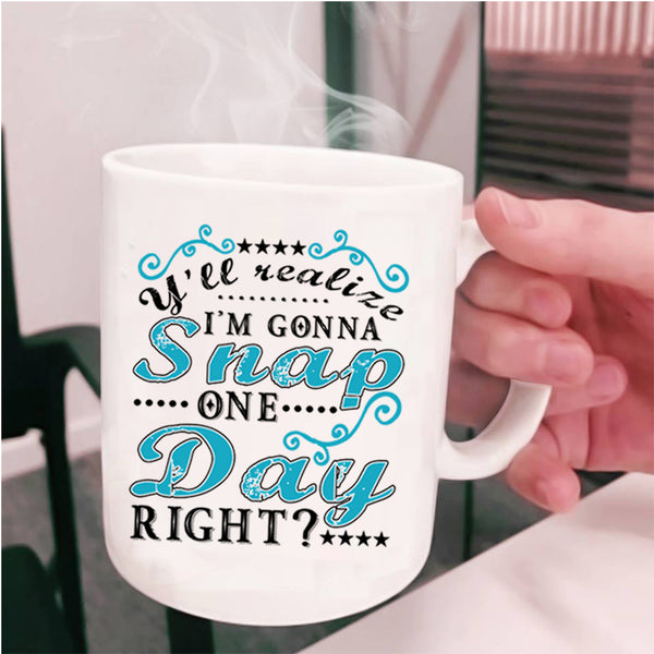 Funny Coffee Mug, Y'll Realize I'm Gonna Snap One Day Right Cup