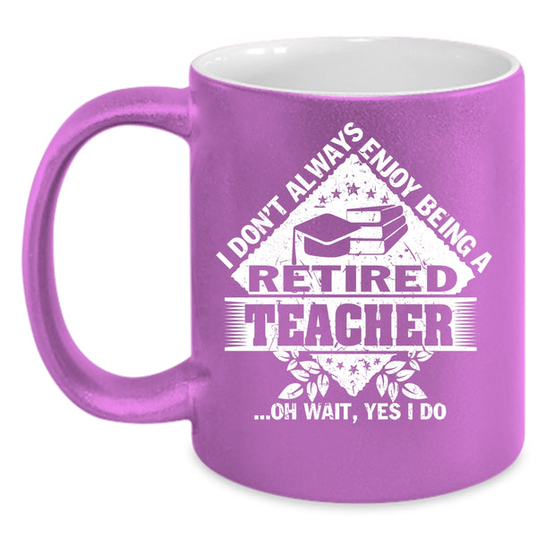 I Don't Always Enjoy Being A Retired Teacher Coffee Mug, Funny Coffee Cup