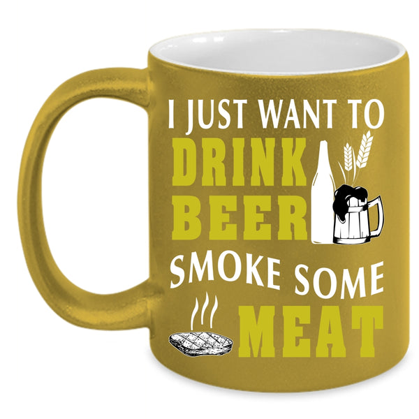 I Just Want To Drink Beer Smoke Some Meat Coffee Mug, Funny Coffee Cup
