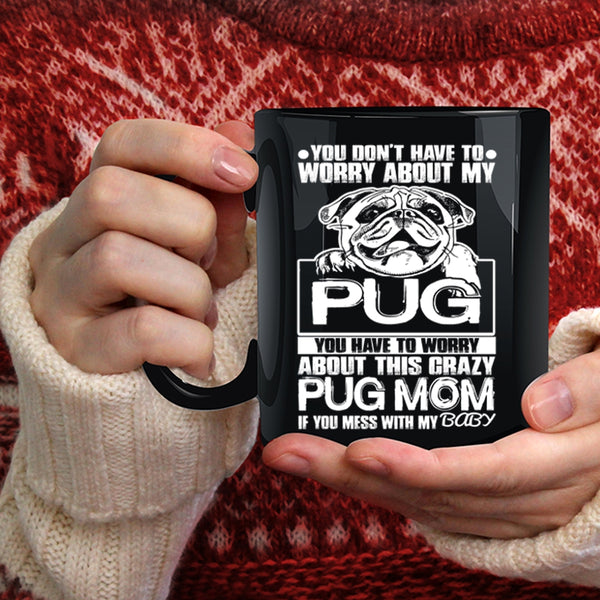 You Have To Worry About This Crazy Pug Mom Coffee Mug, If You Mess With My Baby Coffee Cup