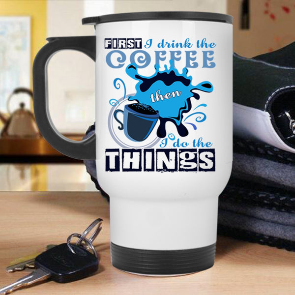 I Do The Things Travel Mug, First I Drink The Coffee Mug