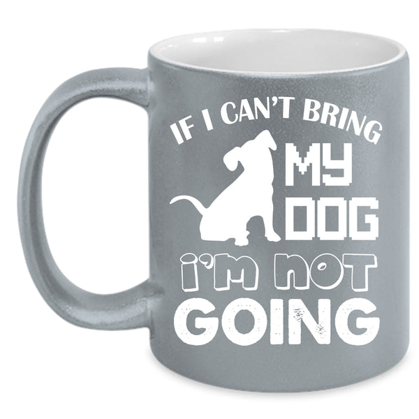 If I Can't Bring My Dog Coffee Mug, I'm Not Going Coffee Cup