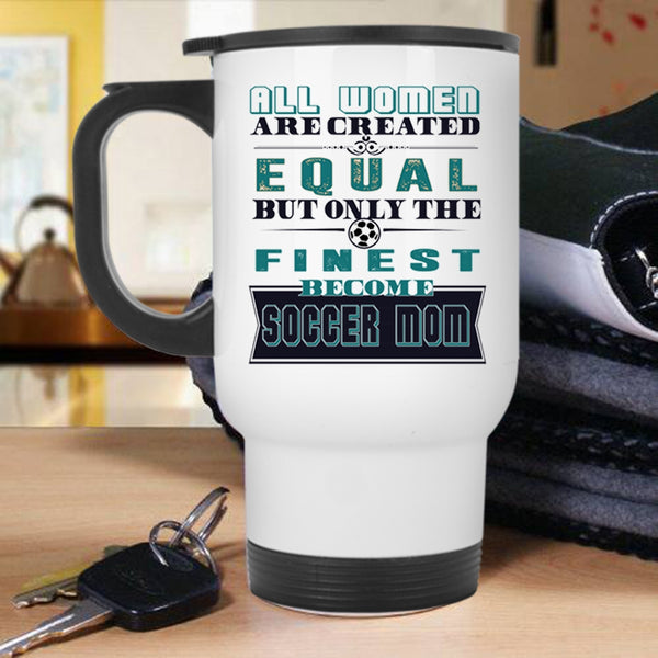 On;y The Finest Become Soccer Mom Travel Mug, All Women Are Created Equal Mug