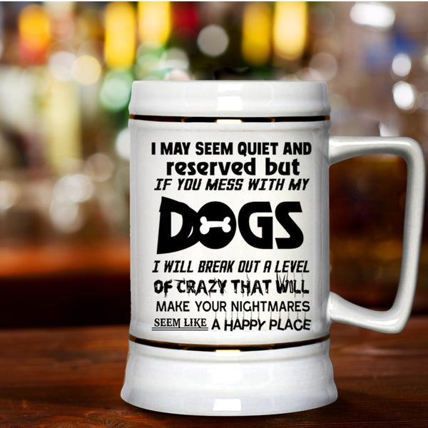Don't Mess With My Dogs Beer Stein 22oz, I MAY Seem Quiet And Reserved Beer Mug