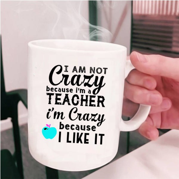 I'm Crazy Because I Like It Coffee Mug, I Am Not Crazy Because I'm A Teacher Cup