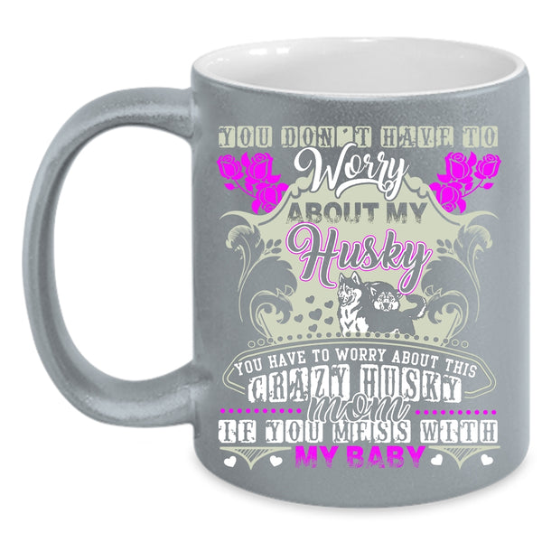 You Have To Worry About This Crazy Husky Mom Coffee Mug, Don't Mess With My Baby Coffee Cup