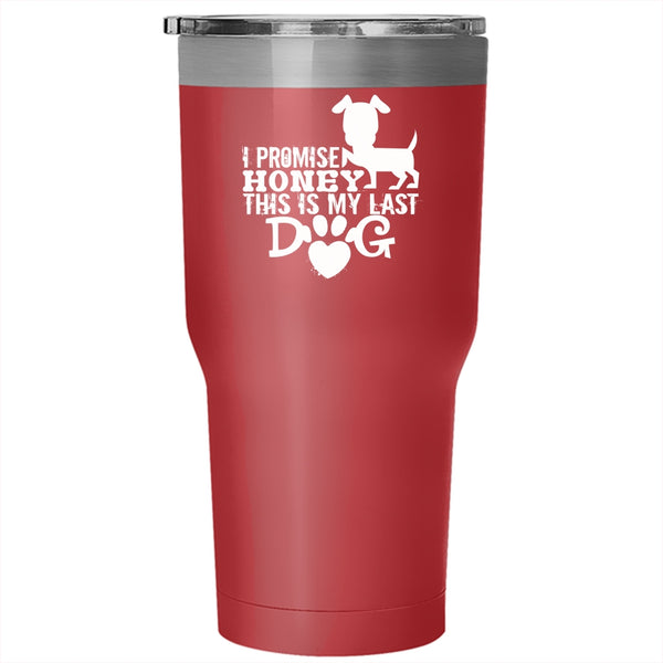 I Promise Honey This Is My Last Dog Tumbler, My Dogs Cup