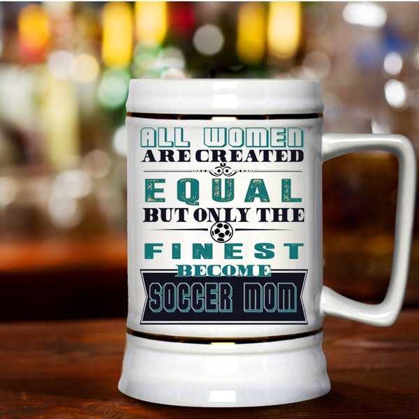 On;y The Finest Become Soccer Mom Beer Stein 22oz, All Women Are Created Equal Beer Mug