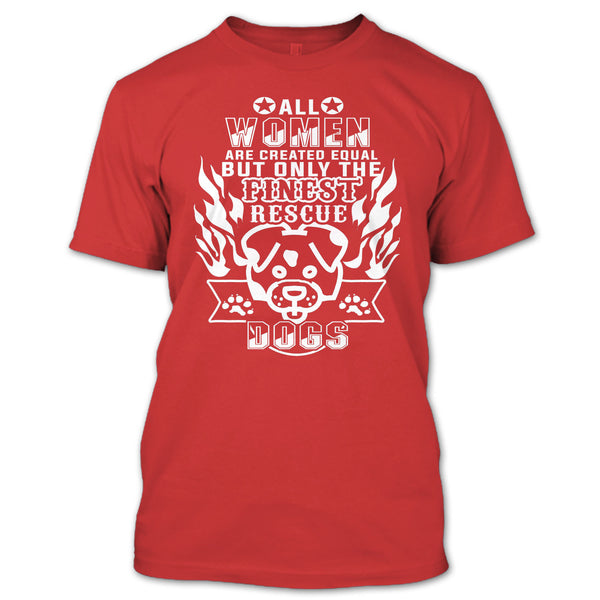 All Women Are Created Equal T Shirt, But Only The Finest Rescue Dogs T Shirt