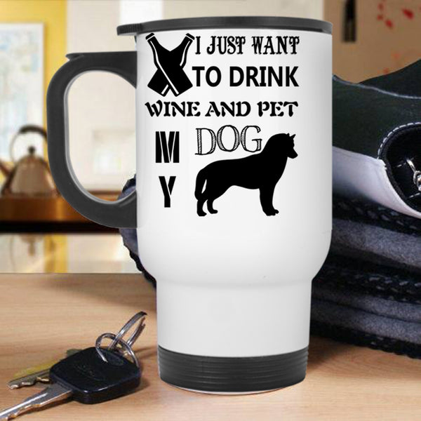My Dog Travel Mug, I Just Want To Drink Wine And Pet Mug