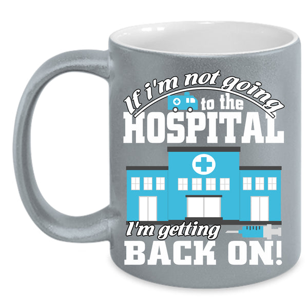 I'm Not Going To The Hospital Coffee Mug, I'm Getting Back On Coffee Cup