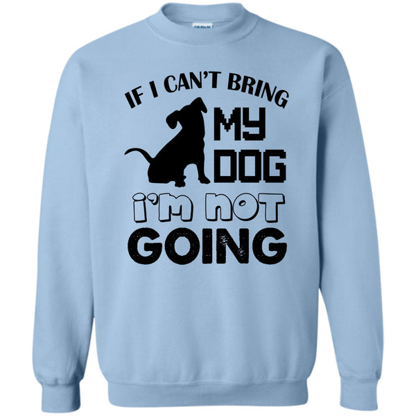 I Love My Dog T Shirt, If I Can’t Bring My Dog Sweatshirt
