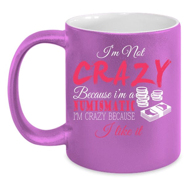 I'm Not Crazy Because I'm A Numismatic Coffee Mug, I'm Crazy Because I Like It Coffee Cup