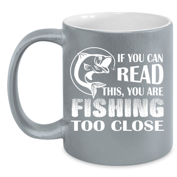 If You Read This Coffee Mug, Your Are Fishing Too Close Coffee Cup