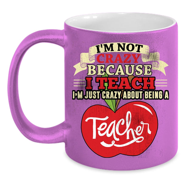 I'm Not Crazy Coffee Mug, I'm Just Crazy About Being A Teacher Coffee Cup