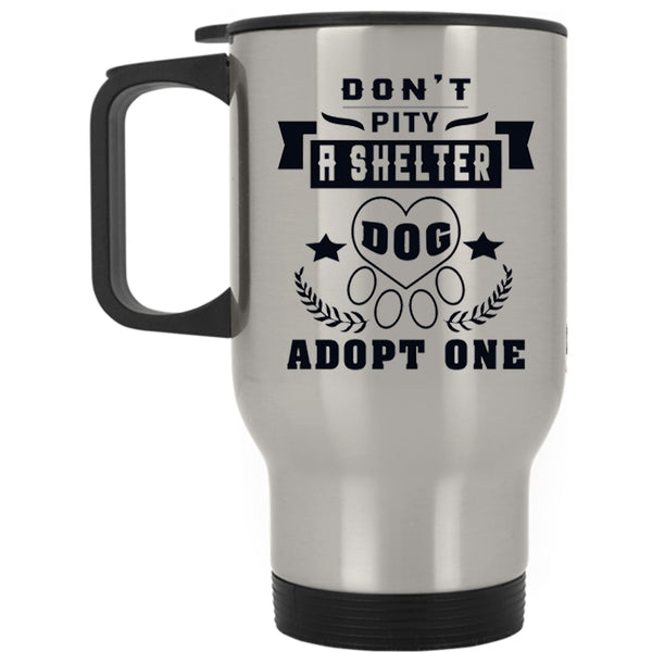 Funny Dogs Travel Mug, Don't Pity A Shelter Dog Adopt One Mug
