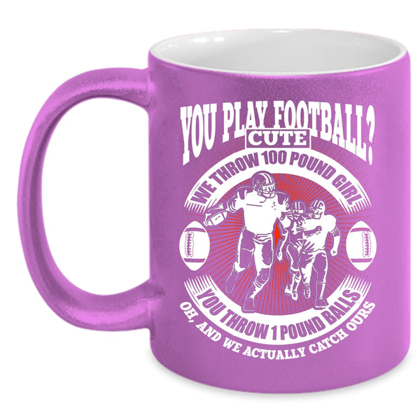 You Play Football Coffee Mug, We Throw 100 Pound Girl Coffee Cup