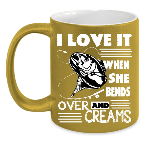 I Love Fishing Coffee Mug, She Bends Over And Creams Coffee Cup