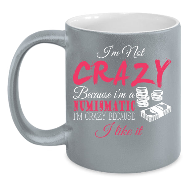 I'm Not Crazy Because I'm A Numismatic Coffee Mug, I'm Crazy Because I Like It Coffee Cup