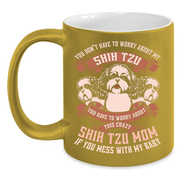 You Don't Have To Worry About My Shih Tzu Coffee Mug, Worry About This Crazy Shih Tzu Mom Coffee Cup