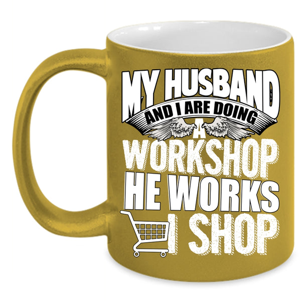 My Husband And I Are Doing A Workshop Coffee Mug, He Works I Shop Coffee Cup