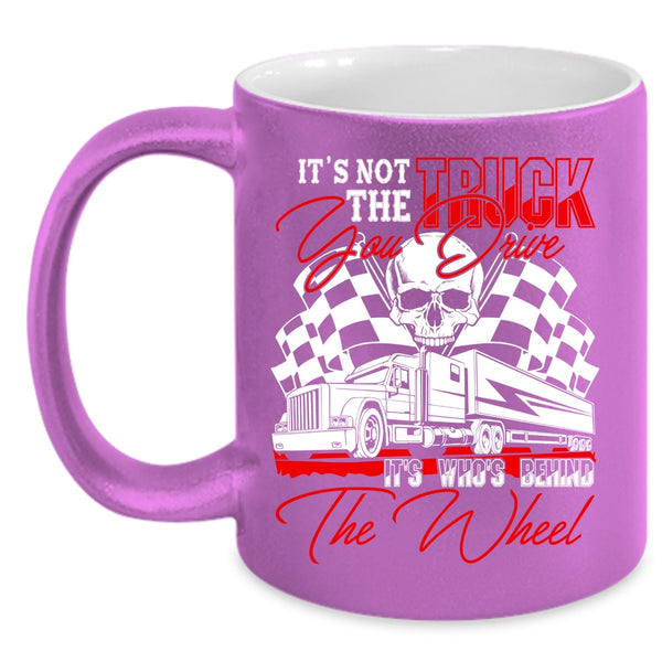 It's Not The Truck You Drive Coffee Mug, It's Who's Behind The Wheel Coffee Cup