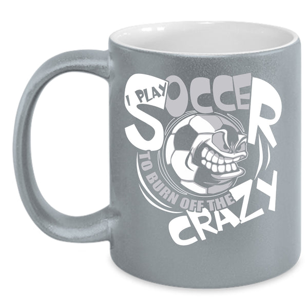I Play Soccer To Burn Off The Crazy Coffee Mug, Funny Soccer Coffee Cup