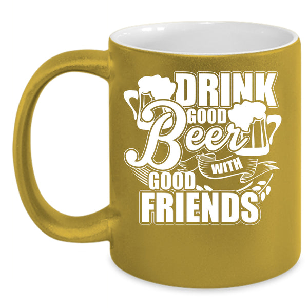 Drink Good Beer With Good Friends Coffee Mug, Funny Friends Coffee Cup