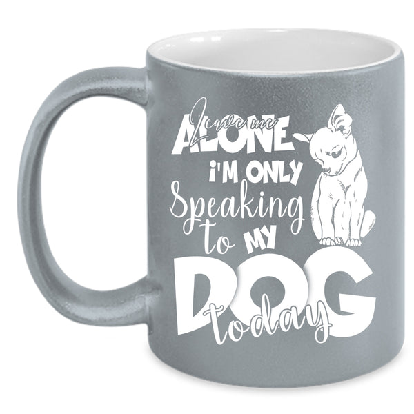 Leave Me Alone Coffee Mug, I'm Only Speaking To My Dog Today Coffee Cup