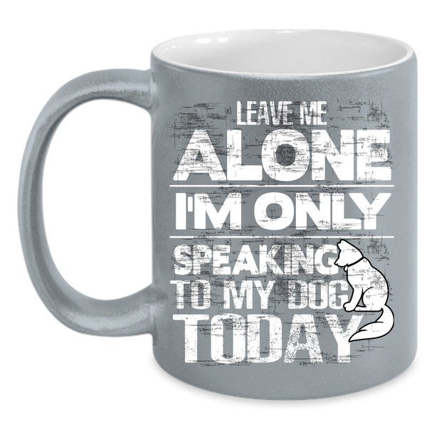 Leave Me Alone Coffee Mug, I'm Only Speaking To My Dog Coffee Cup