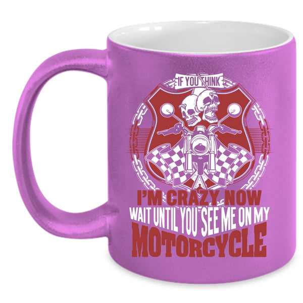 If You Think I'm Crazy Coffee Mug, You See Me On My Motorcycle Coffee Cup