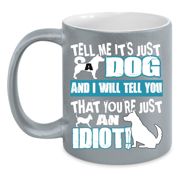 Tell Me It's Just Dog Coffee Mug, You're Just An Idiot Coffee Cup