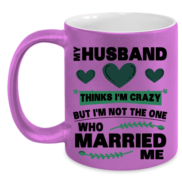 Cute Love Coffee Mug, My Husband Thinks I'm Crazy Accent Mug