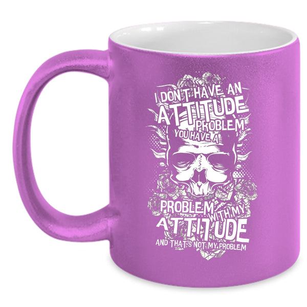I Don't Have An Attitude Problem Coffee Mug, You Have A Problem With My Attitude Coffee Cup