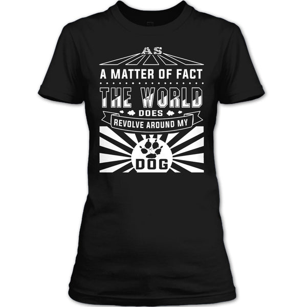As A Matter Of Fact T Shirt, The World Does Revolve Around My Dog T Shirt