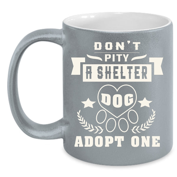 Don't Pity A Shelter Dog Adopt One Coffee Mug, Funny Dogs Coffee Cup