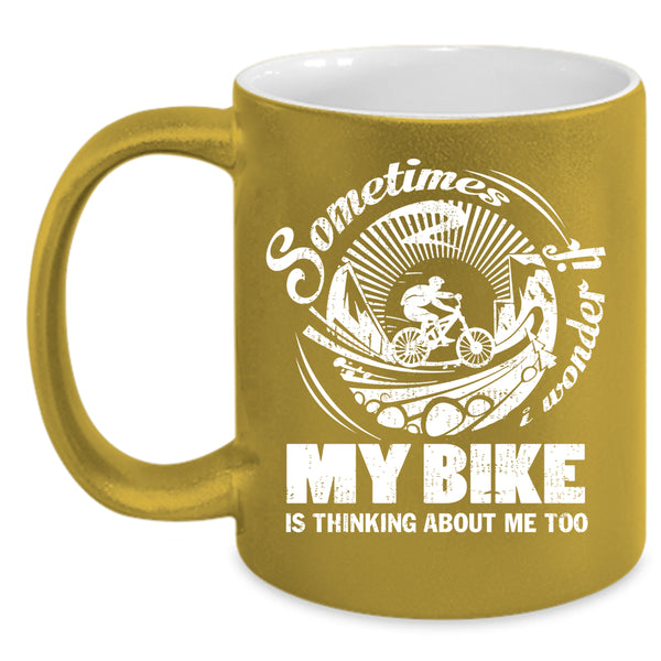 Sometimes I Wonder Coffee Mug, My Bike Is Thinking About Me Too Coffee Cup