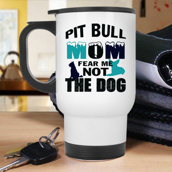 Funny Pitbull Mom Travel Mug, Pit Bull Mom Fear Me Not The Dog Mug
