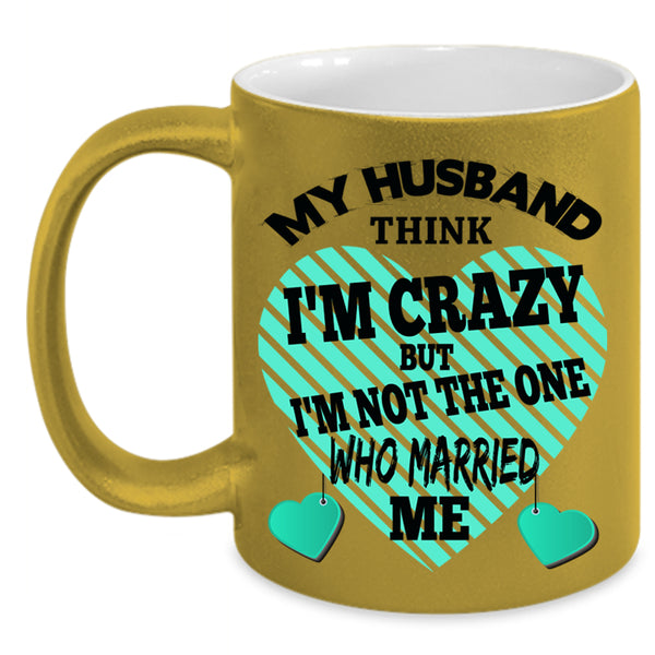 Cute Wife Coffee Mug, My Husband Think I'm Crazy Accent Mug